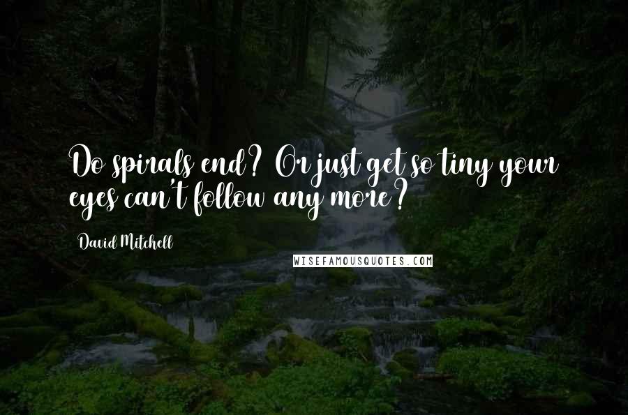 David Mitchell Quotes: Do spirals end? Or just get so tiny your eyes can't follow any more?