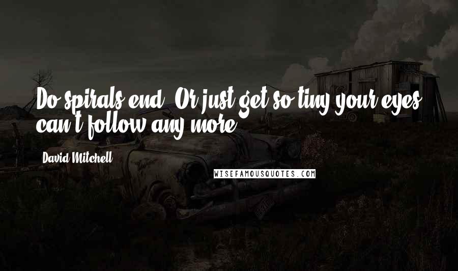 David Mitchell Quotes: Do spirals end? Or just get so tiny your eyes can't follow any more?