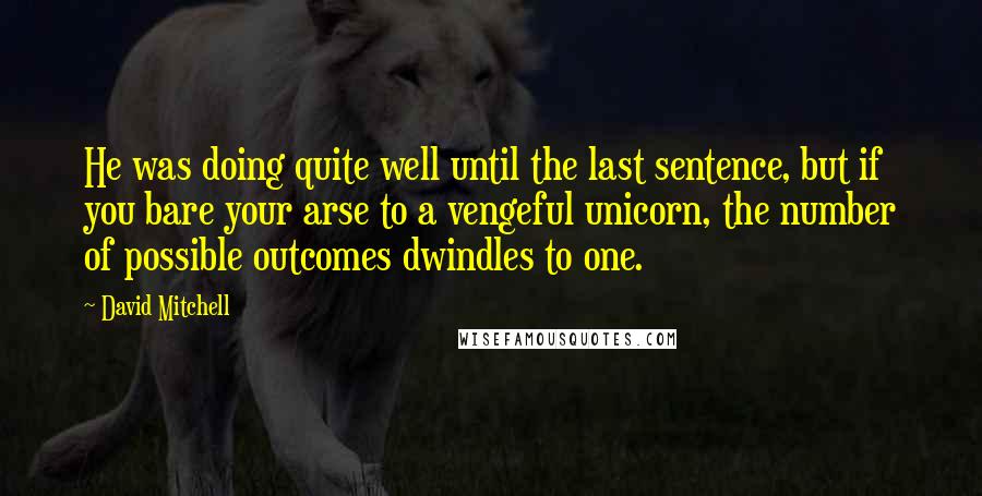 David Mitchell Quotes: He was doing quite well until the last sentence, but if you bare your arse to a vengeful unicorn, the number of possible outcomes dwindles to one.