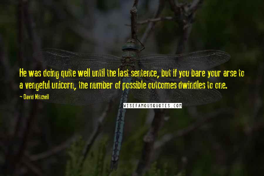 David Mitchell Quotes: He was doing quite well until the last sentence, but if you bare your arse to a vengeful unicorn, the number of possible outcomes dwindles to one.