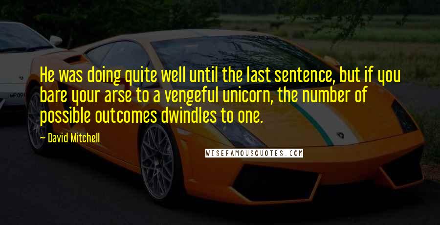 David Mitchell Quotes: He was doing quite well until the last sentence, but if you bare your arse to a vengeful unicorn, the number of possible outcomes dwindles to one.