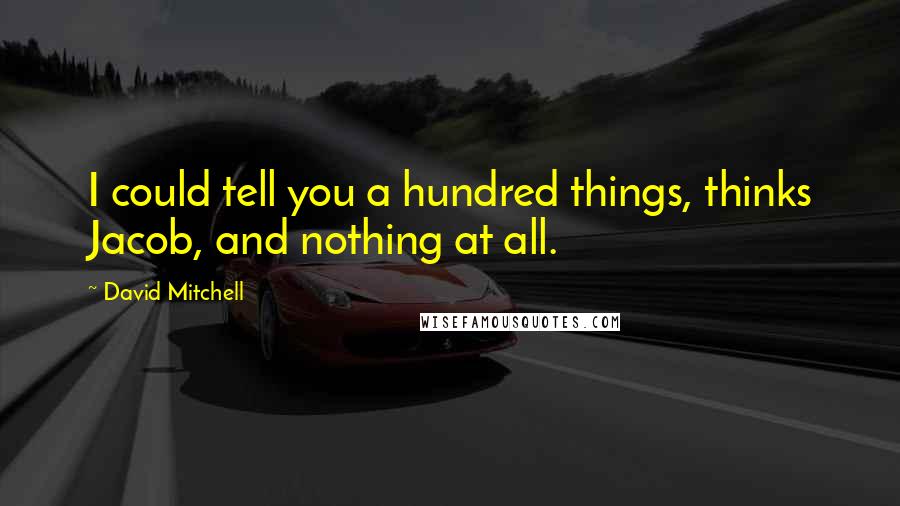 David Mitchell Quotes: I could tell you a hundred things, thinks Jacob, and nothing at all.