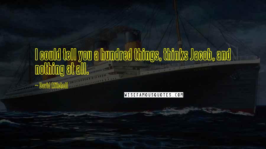 David Mitchell Quotes: I could tell you a hundred things, thinks Jacob, and nothing at all.