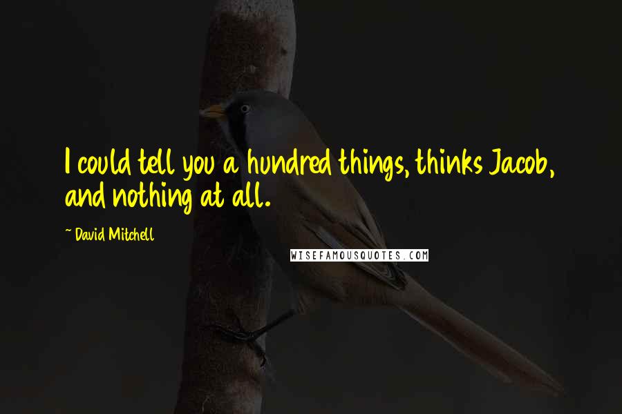 David Mitchell Quotes: I could tell you a hundred things, thinks Jacob, and nothing at all.