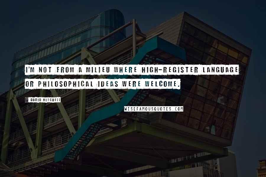 David Mitchell Quotes: I'm not from a milieu where high-register language or philosophical ideas were welcome.