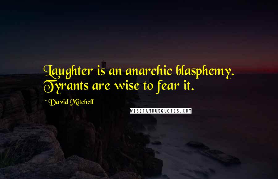 David Mitchell Quotes: Laughter is an anarchic blasphemy. Tyrants are wise to fear it.