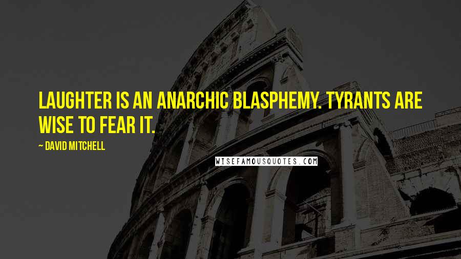 David Mitchell Quotes: Laughter is an anarchic blasphemy. Tyrants are wise to fear it.