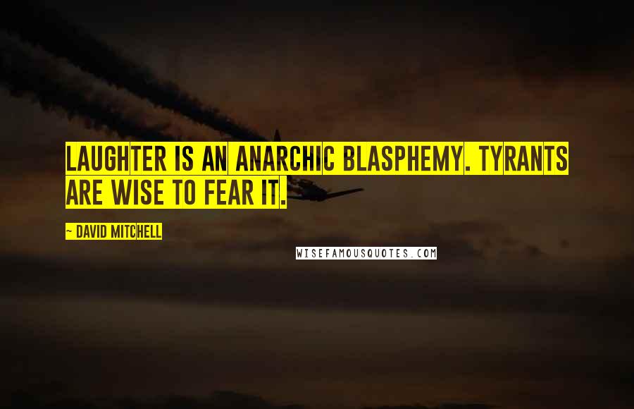 David Mitchell Quotes: Laughter is an anarchic blasphemy. Tyrants are wise to fear it.