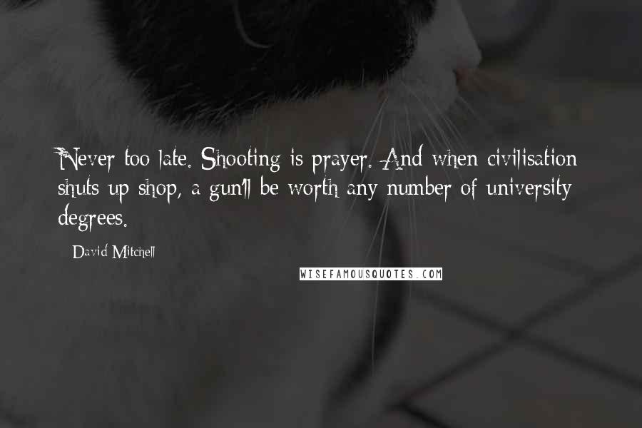 David Mitchell Quotes: Never too late. Shooting is prayer. And when civilisation shuts up shop, a gun'll be worth any number of university degrees.