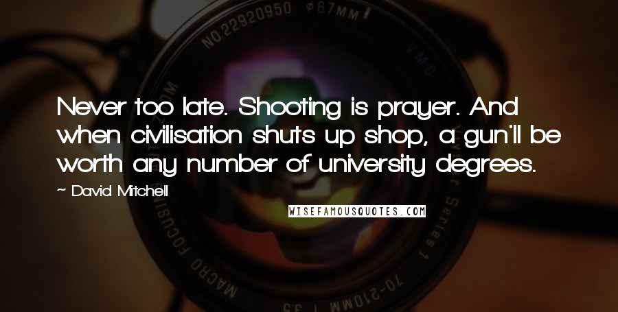 David Mitchell Quotes: Never too late. Shooting is prayer. And when civilisation shuts up shop, a gun'll be worth any number of university degrees.