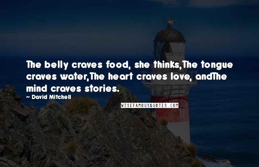 David Mitchell Quotes: The belly craves food, she thinks,The tongue craves water,The heart craves love, andThe mind craves stories.