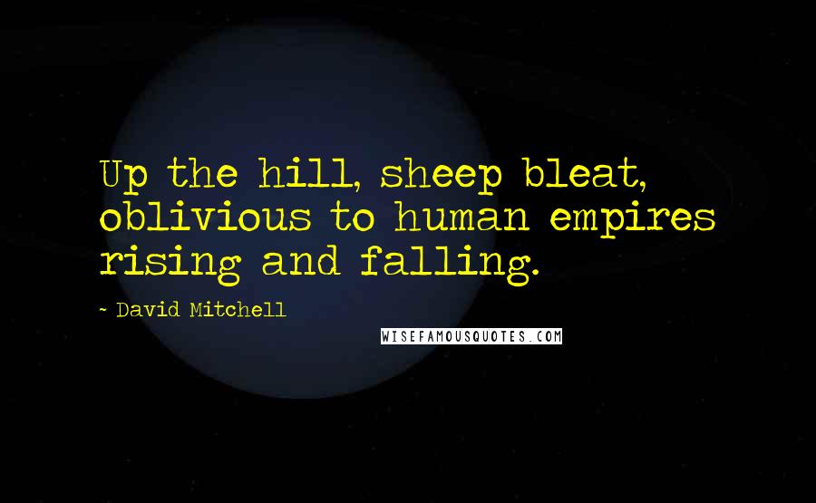 David Mitchell Quotes: Up the hill, sheep bleat, oblivious to human empires rising and falling.