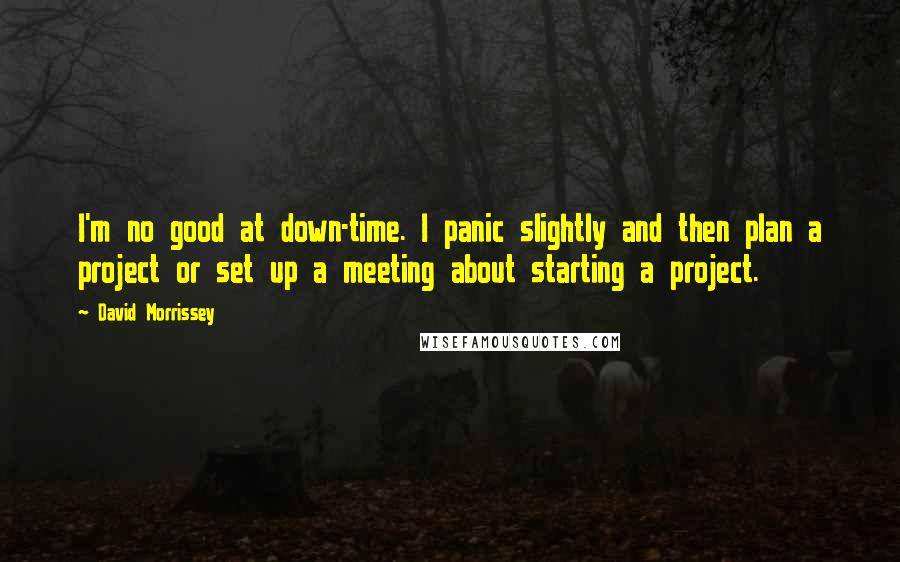 David Morrissey Quotes: I'm no good at down-time. I panic slightly and then plan a project or set up a meeting about starting a project.