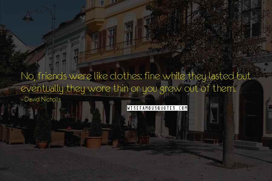 David Nicholls Quotes: No, friends were like clothes: fine while they lasted but eventually they wore thin or you grew out of them.