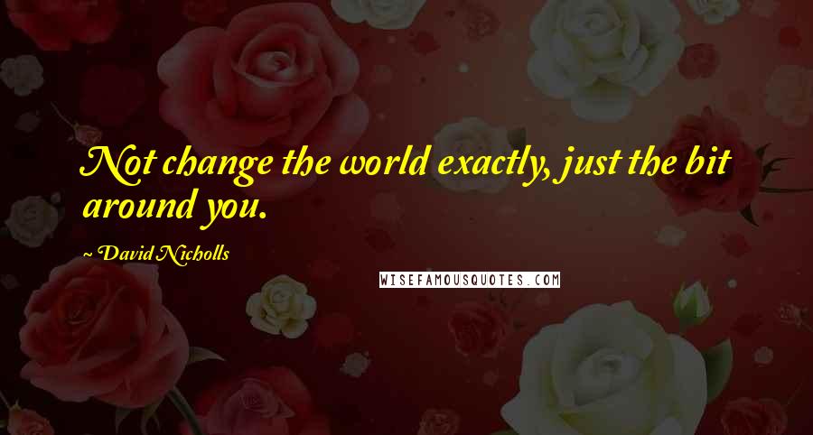 David Nicholls Quotes: Not change the world exactly, just the bit around you.