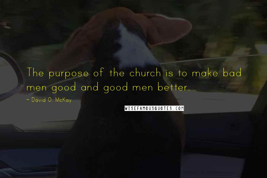 David O. McKay Quotes: The purpose of the church is to make bad men good and good men better.