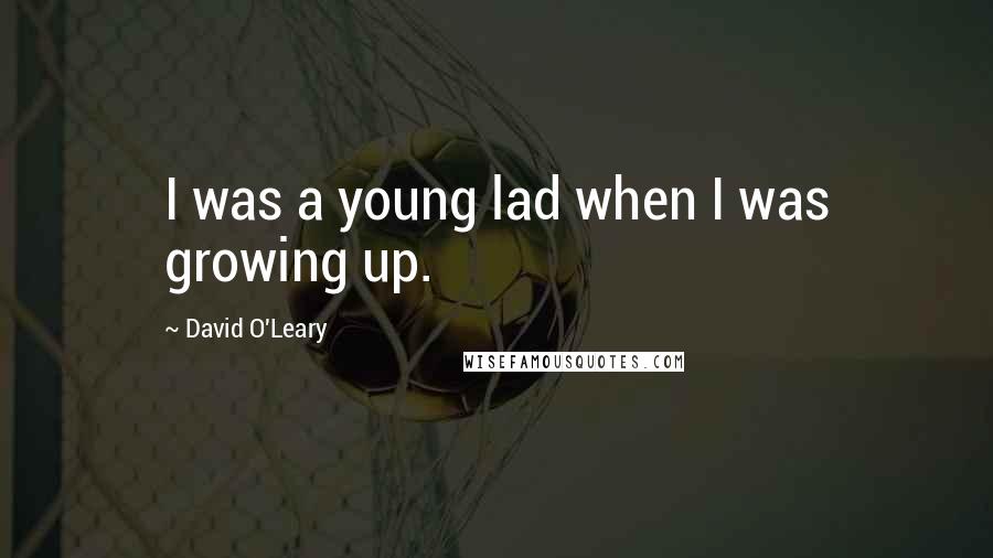 David O'Leary Quotes: I was a young lad when I was growing up.