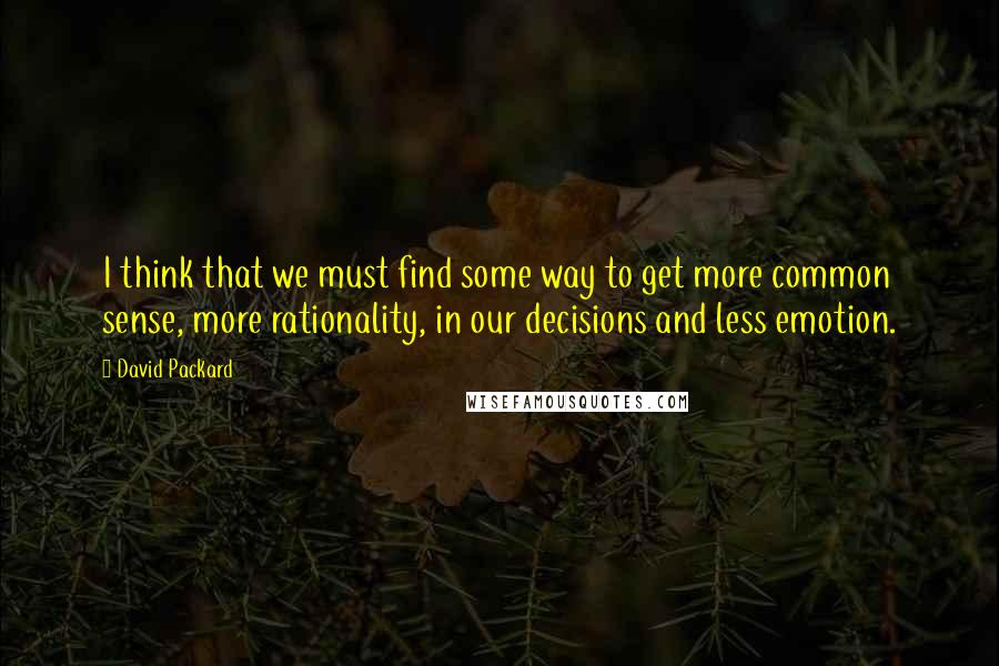 David Packard Quotes: I think that we must find some way to get more common sense, more rationality, in our decisions and less emotion.