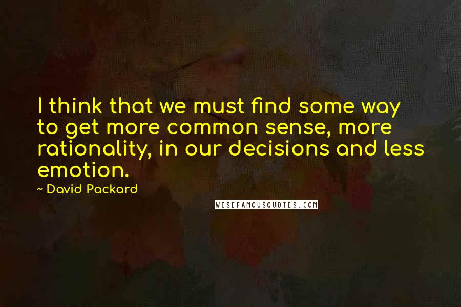 David Packard Quotes: I think that we must find some way to get more common sense, more rationality, in our decisions and less emotion.