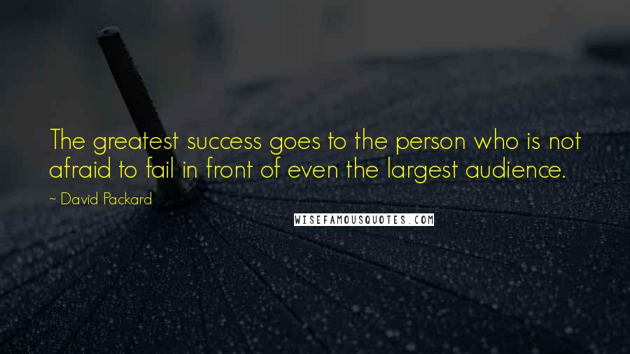 David Packard Quotes: The greatest success goes to the person who is not afraid to fail in front of even the largest audience.