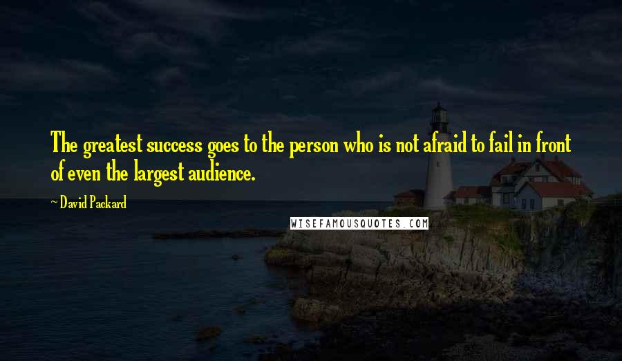 David Packard Quotes: The greatest success goes to the person who is not afraid to fail in front of even the largest audience.