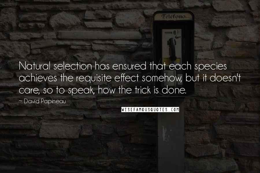 David Papineau Quotes: Natural selection has ensured that each species achieves the requisite effect somehow, but it doesn't care, so to speak, how the trick is done.