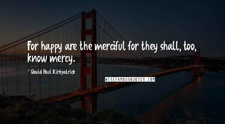 David Paul Kirkpatrick Quotes: For happy are the merciful for they shall, too, know mercy.