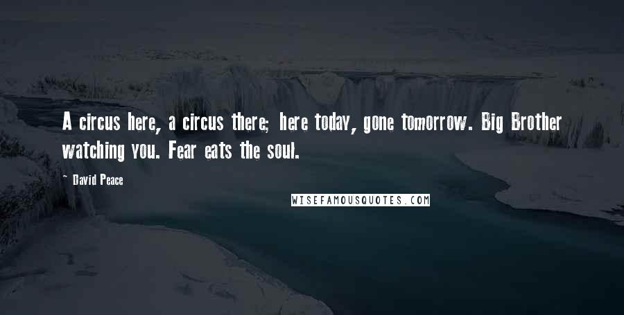 David Peace Quotes: A circus here, a circus there; here today, gone tomorrow. Big Brother watching you. Fear eats the soul.