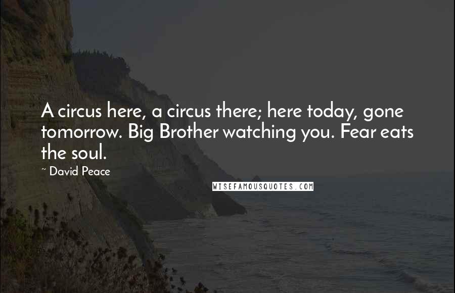 David Peace Quotes: A circus here, a circus there; here today, gone tomorrow. Big Brother watching you. Fear eats the soul.