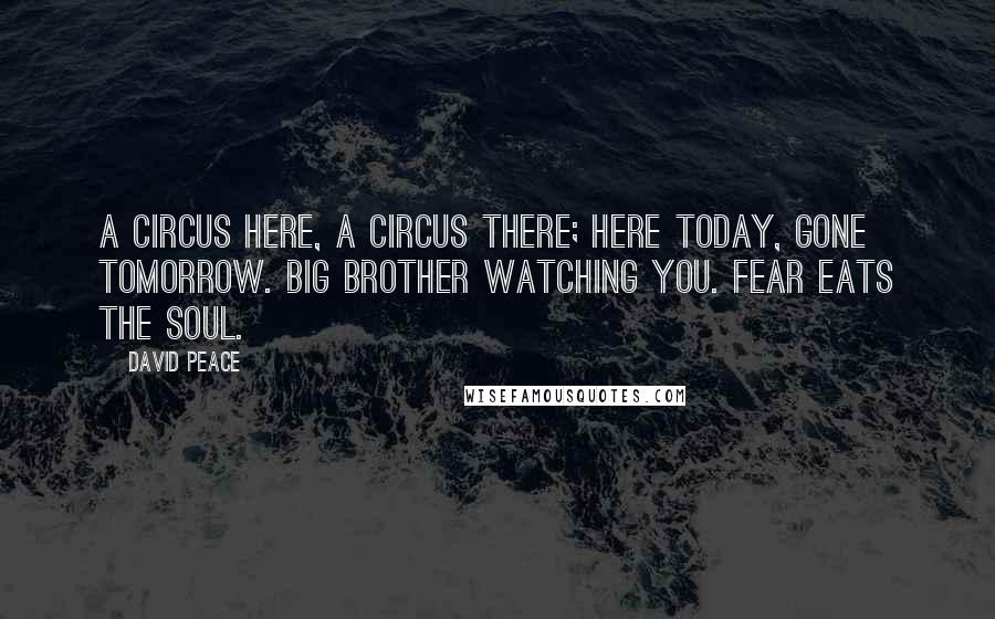 David Peace Quotes: A circus here, a circus there; here today, gone tomorrow. Big Brother watching you. Fear eats the soul.