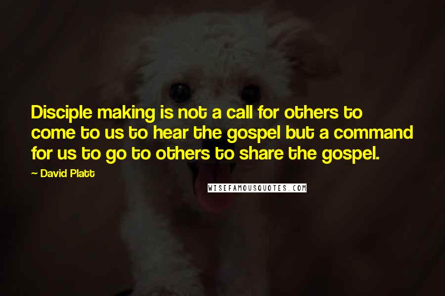 David Platt Quotes: Disciple making is not a call for others to come to us to hear the gospel but a command for us to go to others to share the gospel.