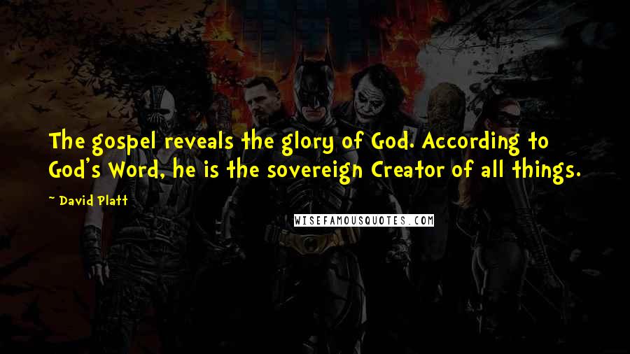 David Platt Quotes: The gospel reveals the glory of God. According to God's Word, he is the sovereign Creator of all things.