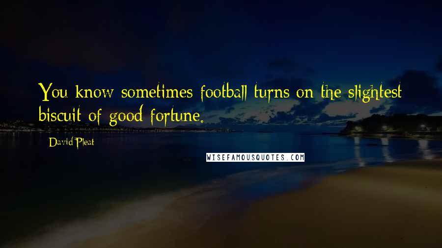 David Pleat Quotes: You know sometimes football turns on the slightest biscuit of good fortune.