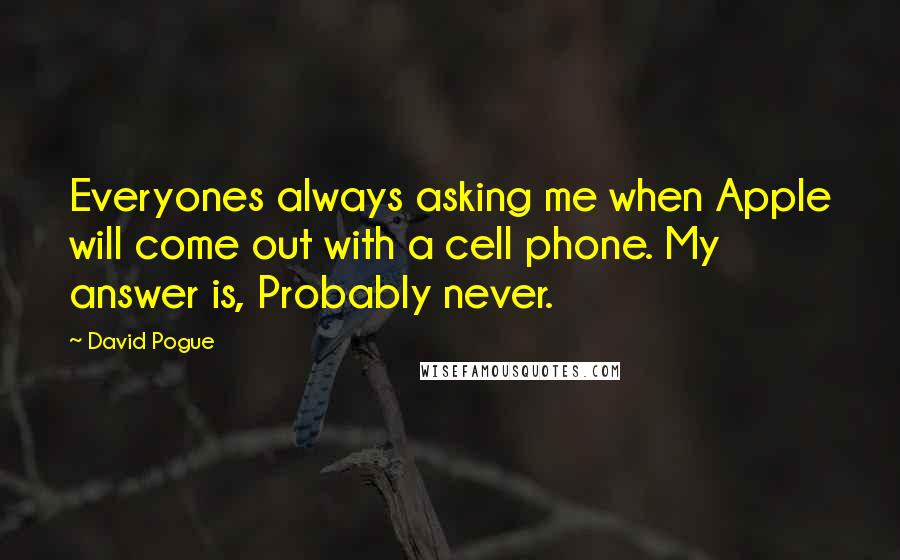 David Pogue Quotes: Everyones always asking me when Apple will come out with a cell phone. My answer is, Probably never.