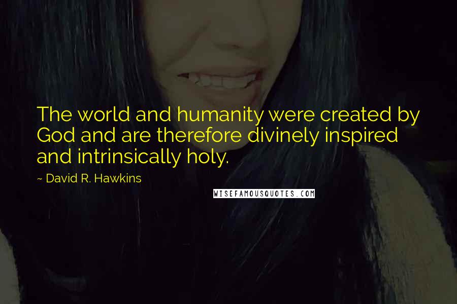 David R. Hawkins Quotes: The world and humanity were created by God and are therefore divinely inspired and intrinsically holy.