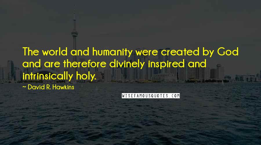 David R. Hawkins Quotes: The world and humanity were created by God and are therefore divinely inspired and intrinsically holy.