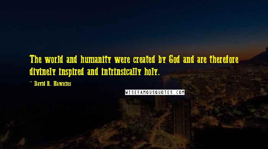 David R. Hawkins Quotes: The world and humanity were created by God and are therefore divinely inspired and intrinsically holy.