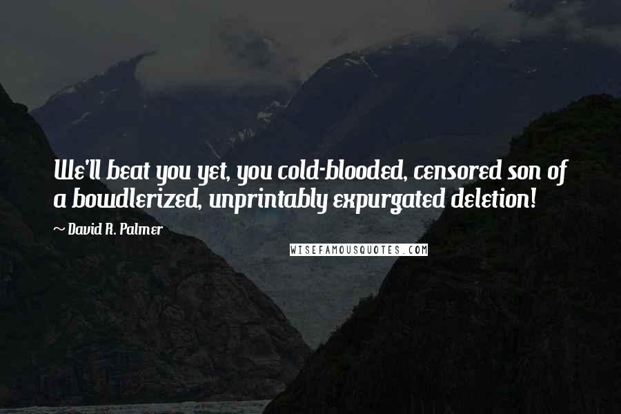 David R. Palmer Quotes: We'll beat you yet, you cold-blooded, censored son of a bowdlerized, unprintably expurgated deletion!