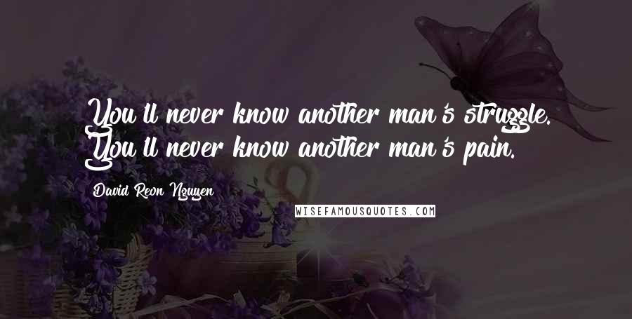 David Reon Nguyen Quotes: You'll never know another man's struggle. You'll never know another man's pain.