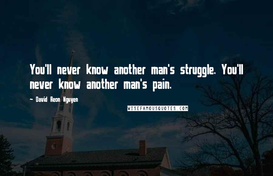 David Reon Nguyen Quotes: You'll never know another man's struggle. You'll never know another man's pain.