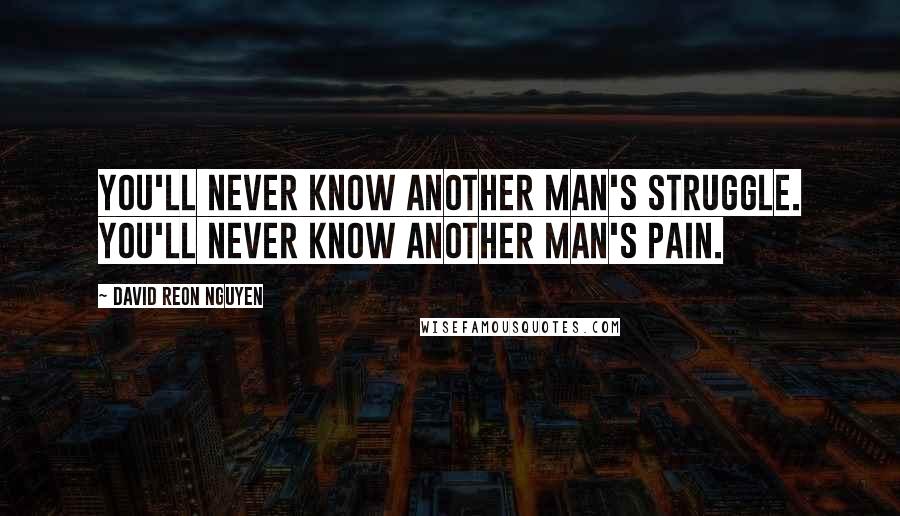 David Reon Nguyen Quotes: You'll never know another man's struggle. You'll never know another man's pain.