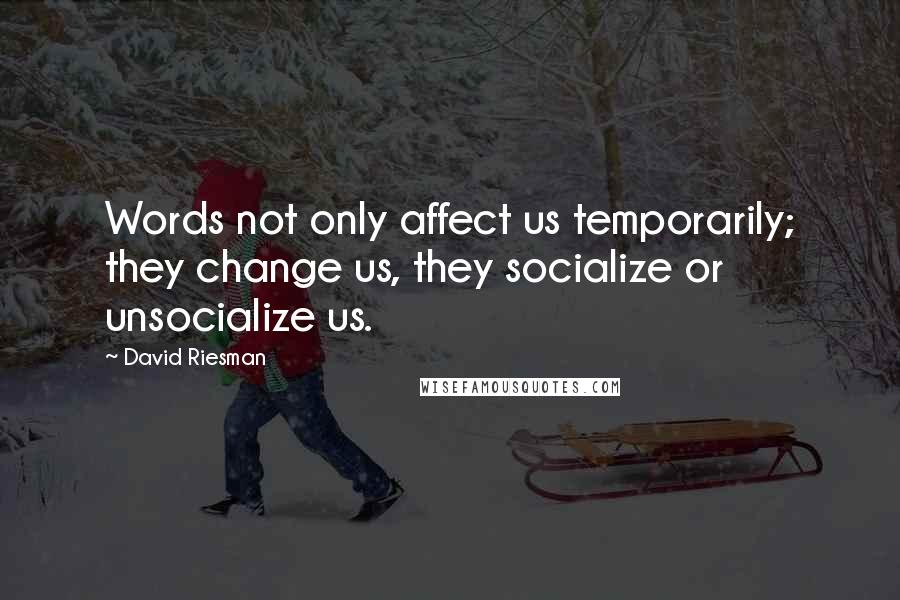 David Riesman Quotes: Words not only affect us temporarily; they change us, they socialize or unsocialize us.