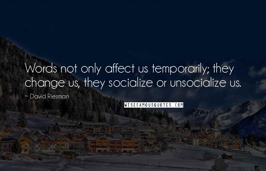 David Riesman Quotes: Words not only affect us temporarily; they change us, they socialize or unsocialize us.