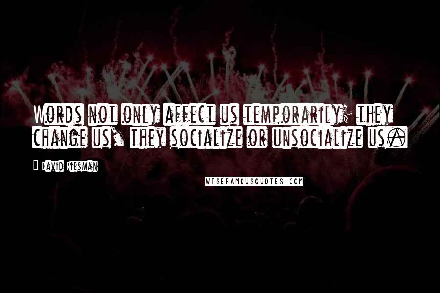 David Riesman Quotes: Words not only affect us temporarily; they change us, they socialize or unsocialize us.