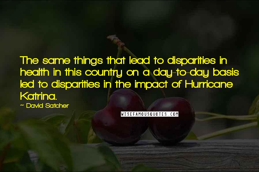 David Satcher Quotes: The same things that lead to disparities in health in this country on a day-to-day basis led to disparities in the impact of Hurricane Katrina.