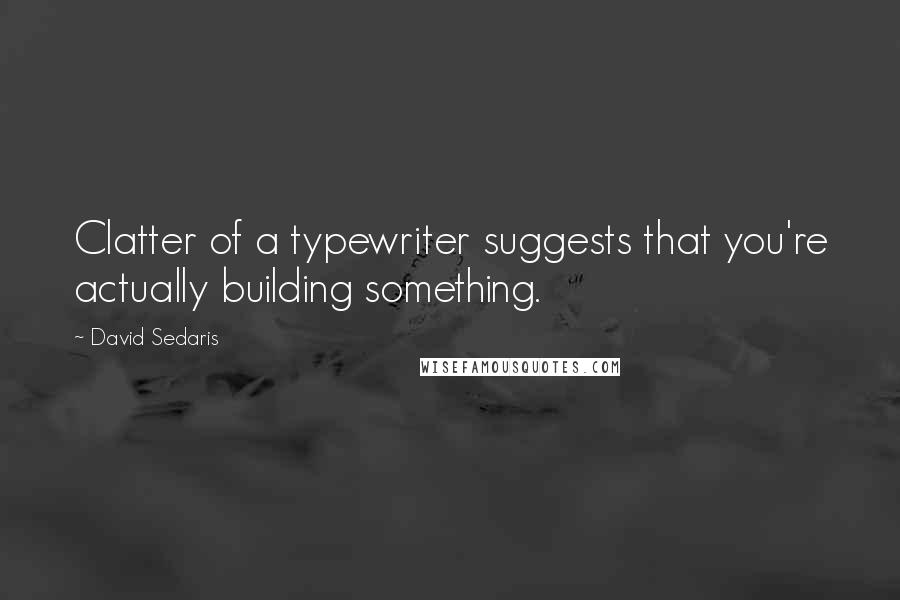 David Sedaris Quotes: Clatter of a typewriter suggests that you're actually building something.