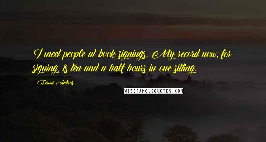 David Sedaris Quotes: I meet people at book signings. My record now, for signing, is ten and a half hours in one sitting.