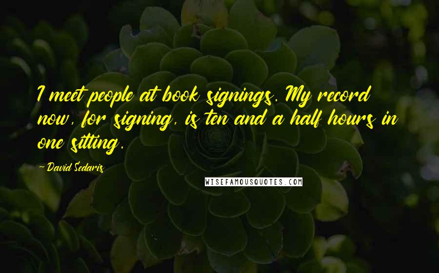 David Sedaris Quotes: I meet people at book signings. My record now, for signing, is ten and a half hours in one sitting.