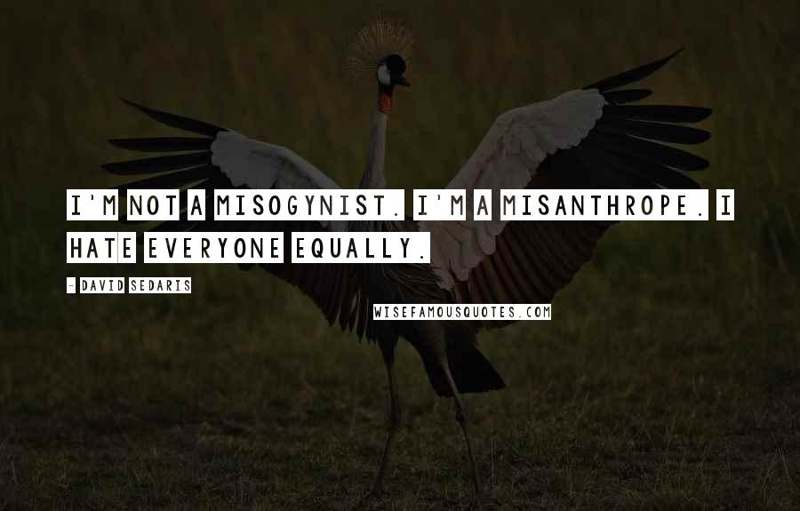 David Sedaris Quotes: I'm not a misogynist. I'm a misanthrope. I hate everyone equally.