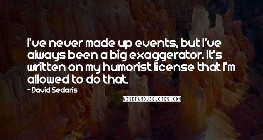 David Sedaris Quotes: I've never made up events, but I've always been a big exaggerator. It's written on my humorist license that I'm allowed to do that.